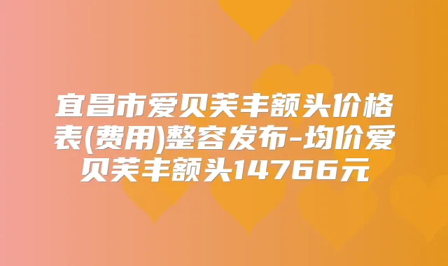 宜昌市爱贝芙丰额头价格表(费用)整容发布-均价爱贝芙丰额头14766元
