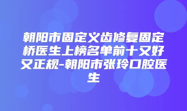 朝阳市固定义齿修复固定桥医生上榜名单前十又好又正规-朝阳市张玲口腔医生