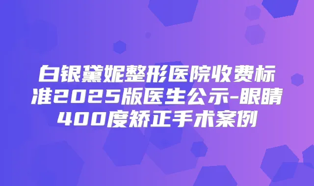 白银黛妮整形医院收费标准2025版医生公示-眼睛400度矫正手术案例