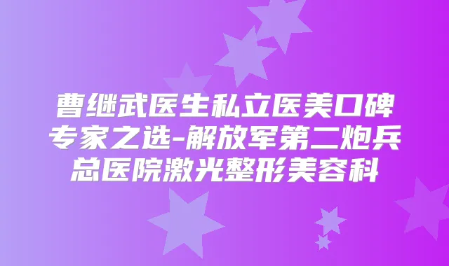 曹继武医生私立医美口碑专家之选-解放军第二炮兵总医院激光整形美容科