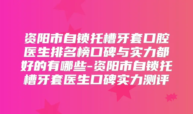 资阳市自锁托槽牙套口腔医生排名榜口碑与实力都好的有哪些-资阳市自锁托槽牙套医生口碑实力测评