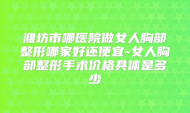 潍坊市哪医院做女人胸部整形哪家好还便宜-女人胸部整形手术价格具体是多少
