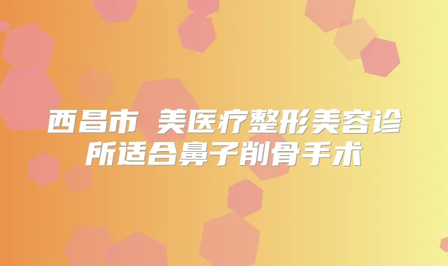 西昌市玥美医疗整形美容诊所适合鼻子削骨手术