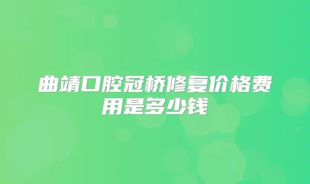 曲靖口腔冠桥修复价格费用是多少钱