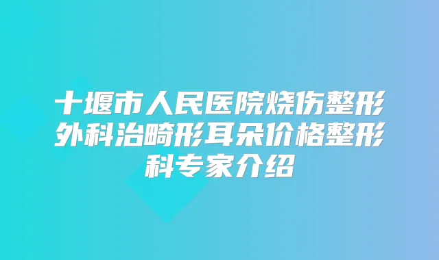 十堰市人民医院烧伤整形外科治畸形耳朵价格整形科专家介绍