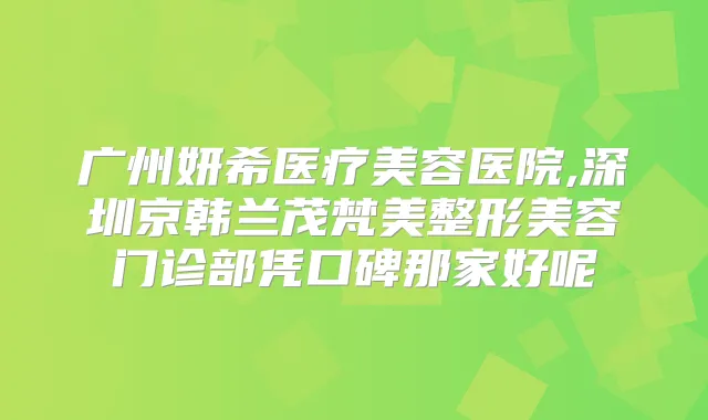 广州妍希医疗美容医院,深圳京韩兰茂梵美整形美容门诊部凭口碑那家好呢