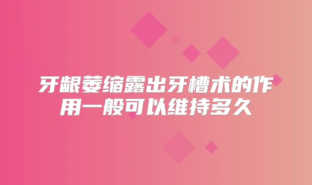牙龈萎缩露出牙槽术的作用一般可以维持多久