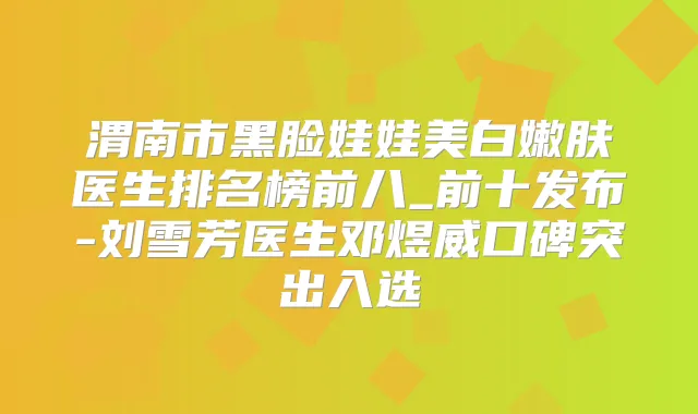 渭南市黑脸娃娃美白嫩肤医生排名榜前八_前十发布-刘雪芳医生邓煜威口碑突出入选