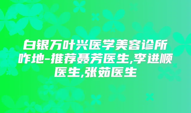 白银万叶兴医学美容诊所咋地-推荐聂芳医生,李进顺医生,张茹医生