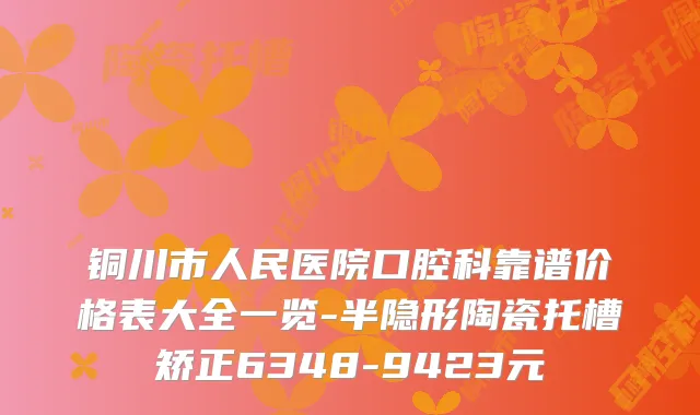 铜川市人民医院口腔科靠谱价格表大全一览-半隐形陶瓷托槽矫正6348-9423元