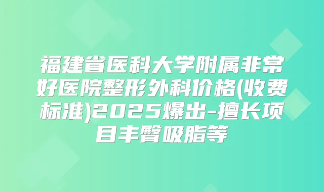 福建省医科大学附属好医院整形外科价格(收费标准)2025爆出-擅长项目丰臀吸脂等
