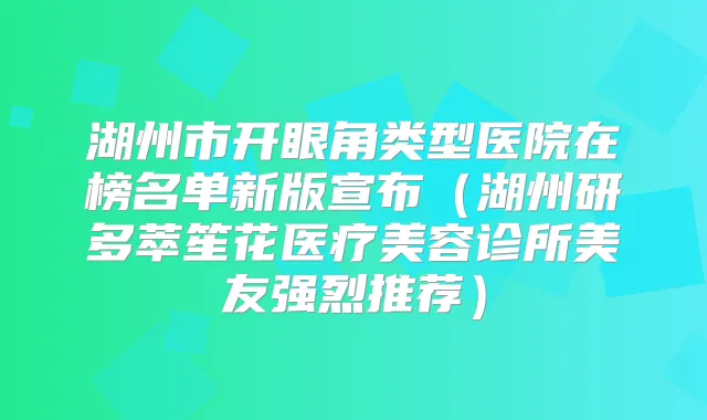 湖州市开眼角类型医院在榜名单新版宣布（湖州研多萃笙花医疗美容诊所美友强烈推荐）