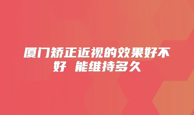 厦门矫正近视的效果好不好 能维持多久