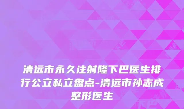 清远市永久注射隆下巴医生排行公立私立盘点-清远市孙志成整形医生