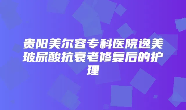 贵阳美尔容专科医院逸美玻尿酸抗衰老修复后的护理