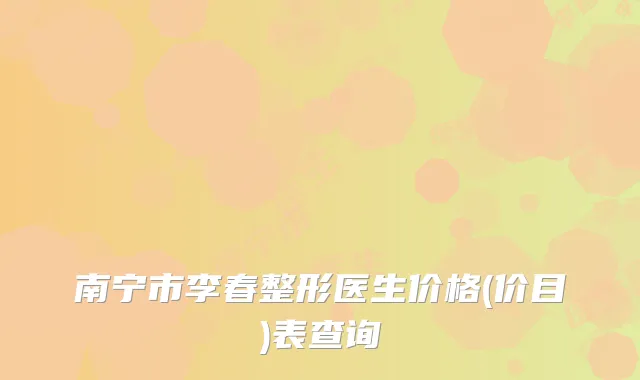 南宁市李春整形医生价格(价目)表查询