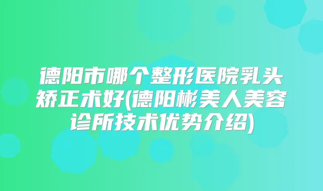 德阳市哪个整形医院乳头矫正术好(德阳彬美人美容诊所技术优势介绍)