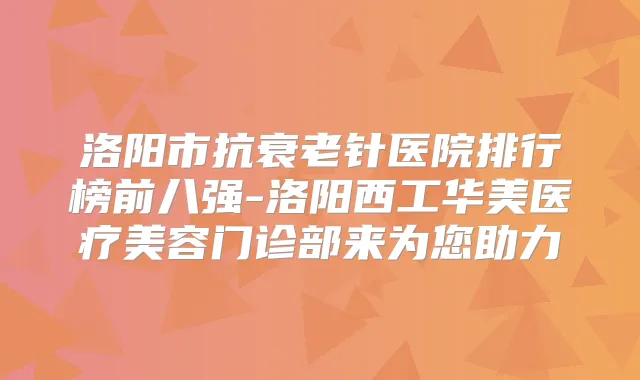 洛阳市抗衰老针医院排行榜前八强-洛阳西工华美医疗美容门诊部来为您助力