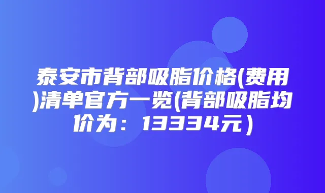 泰安市背部吸脂价格(费用)清单官方一览(背部吸脂均价为：13334元）