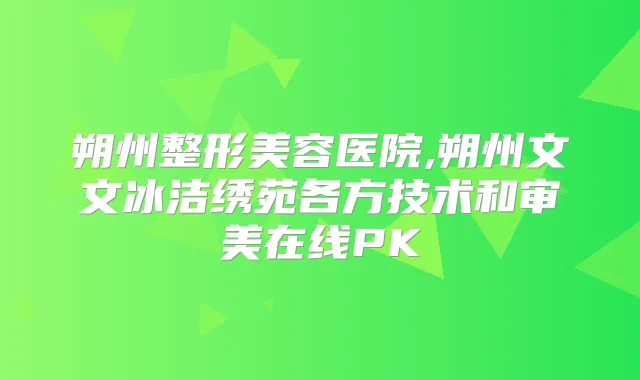 朔州整形美容医院,朔州文文冰洁绣苑各方技术和审美在线PK