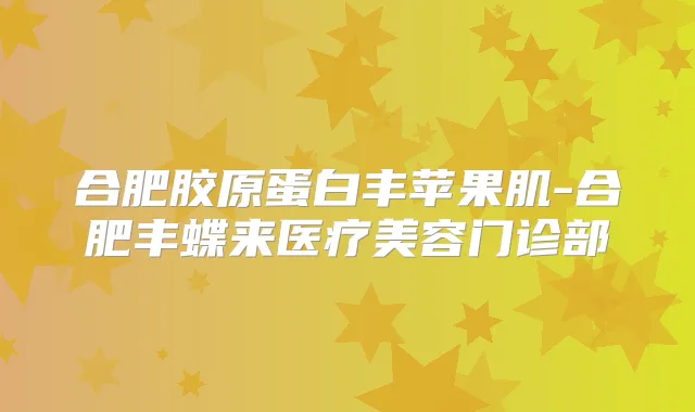 合肥胶原蛋白丰苹果肌-合肥丰蝶来医疗美容门诊部