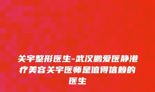 关宇整形医生-武汉鹏爱医静港疗美容关宇医师是值得信赖的医生