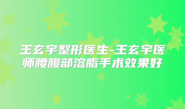 王玄宇整形医生-王玄宇医师腰腹部溶脂手术效果好