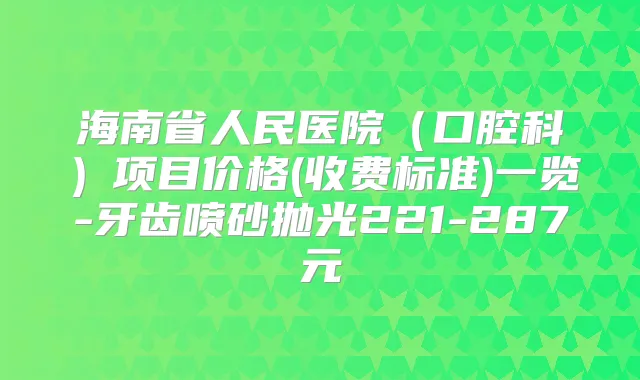 海南省人民医院（口腔科）项目价格(收费标准)一览-牙齿喷砂抛光221-287元
