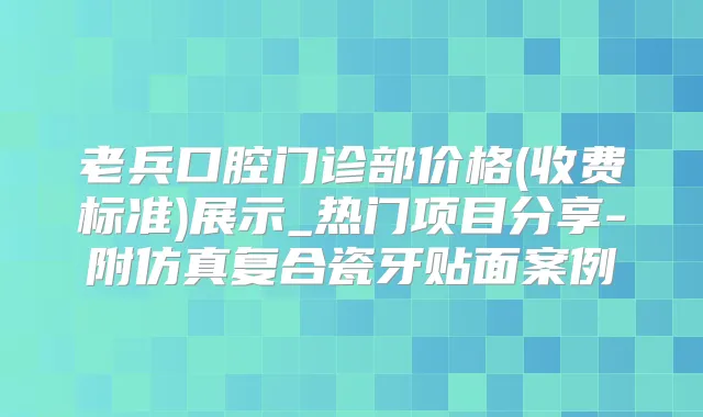 老兵口腔门诊部价格(收费标准)展示_热门项目分享-附仿真复合瓷牙贴面案例
