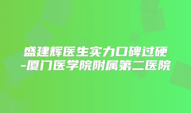 盛建辉医生实力口碑过硬-厦门医学院附属第二医院