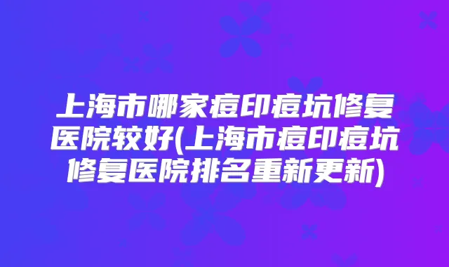 上海市哪家痘印痘坑修复医院较好(上海市痘印痘坑修复医院排名重新更新)