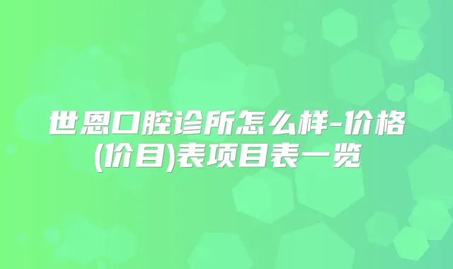 世恩口腔诊所怎么样-价格(价目)表项目表一览