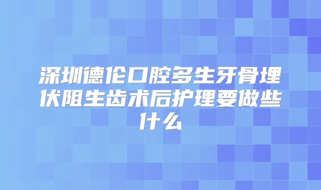 深圳德伦口腔多生牙骨埋伏阻生齿术后护理要做些什么