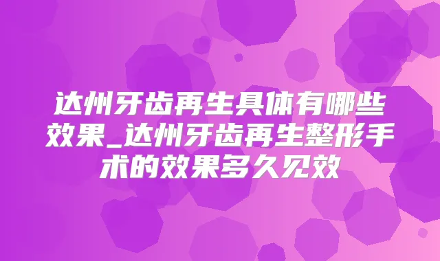 达州牙齿再生具体有哪些效果_达州牙齿再生整形手术的效果多久见效