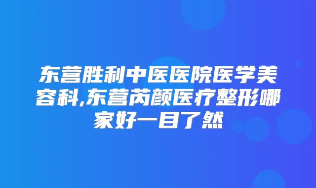 东营胜利中医医院医学美容科,东营芮颜医疗整形哪家好一目了然