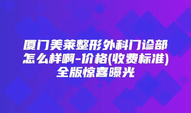 厦门美莱整形外科门诊部怎么样啊-价格(收费标准)全版惊喜曝光