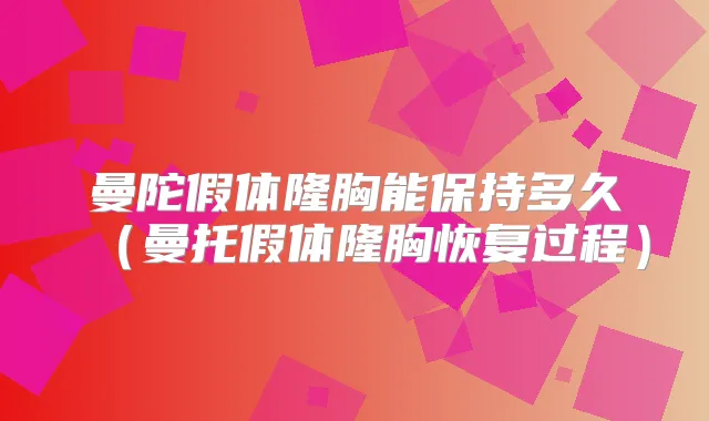 曼陀假体隆胸能保持多久(曼托假体隆胸恢复过程)