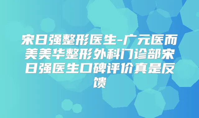 宋日强整形医生-广元医而美美华整形外科门诊部宋日强医生口碑评价真是反馈