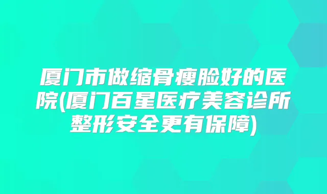 厦门市做缩骨瘦脸好的医院(厦门百星医疗美容诊所整形安全更有保障)