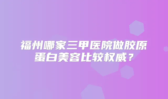 福州哪家三甲医院做胶原蛋白美容比较？