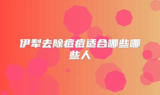 伊犁去除痘痘适合哪些哪些人
