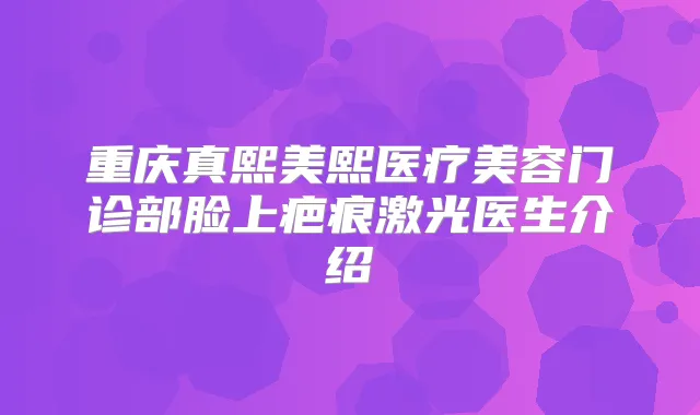 重庆真熙美熙医疗美容门诊部脸上疤痕激光医生介绍