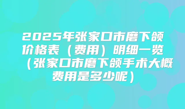 2025年张家口市磨下颌价格表（费用）明细一览（张家口市磨下颌手术大概费用是多少呢）