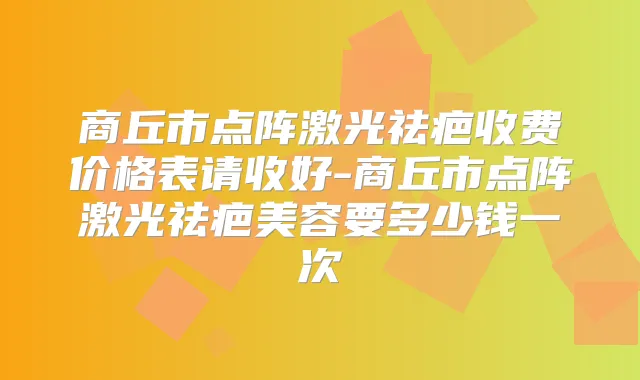 商丘市点阵激光祛疤收费价格表请收好-商丘市点阵激光祛疤美容要多少钱一次