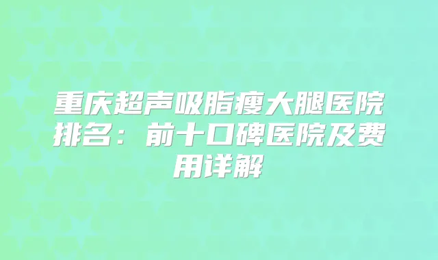 重庆超声吸脂瘦大腿医院排名：前十口碑医院及费用详解