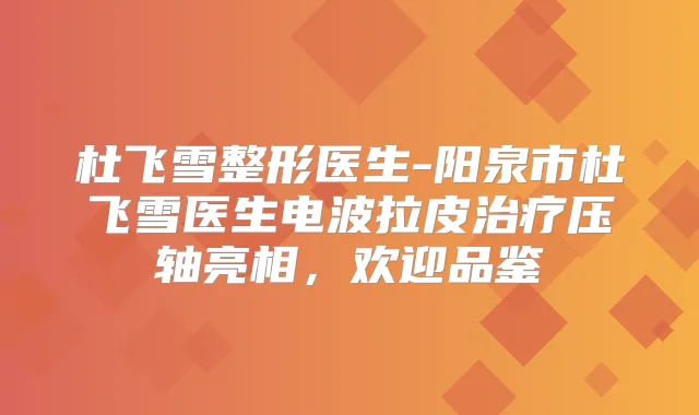杜飞雪整形医生-阳泉市杜飞雪医生电波拉皮压轴亮相，欢迎品鉴