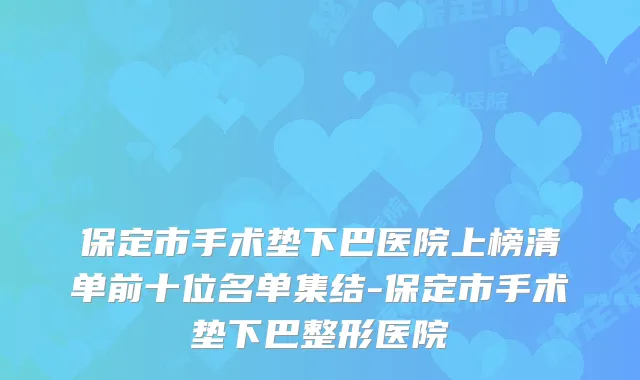 保定市手术垫下巴医院上榜清单前十位名单集结-保定市手术垫下巴整形医院