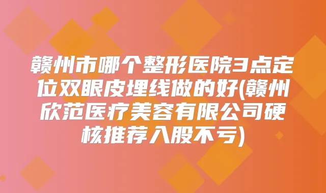 赣州市哪个整形医院3点定位双眼皮埋线做的好(赣州欣范医疗美容有限公司硬核推荐入股不亏)