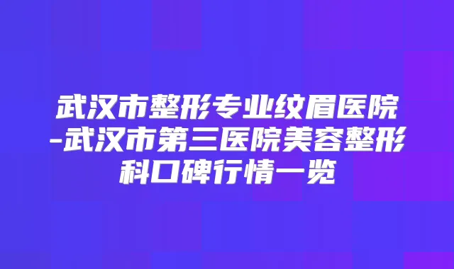 武汉市整形专业纹眉医院-武汉市第三医院美容整形科口碑行情一览
