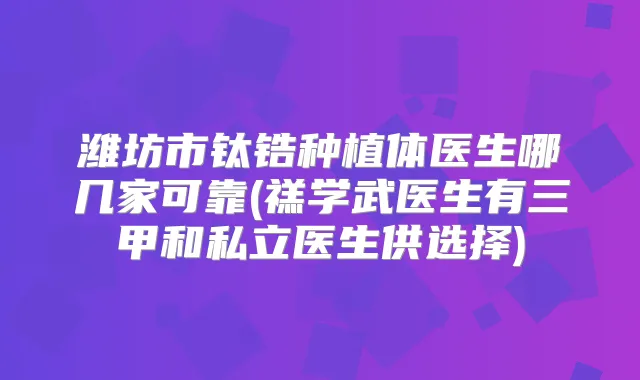 潍坊市钛锆种植体医生哪几家可靠(禚学武医生有三甲和私立医生供选择)